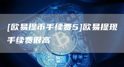 [欧意提币手续费5]欧意提现手续费很高