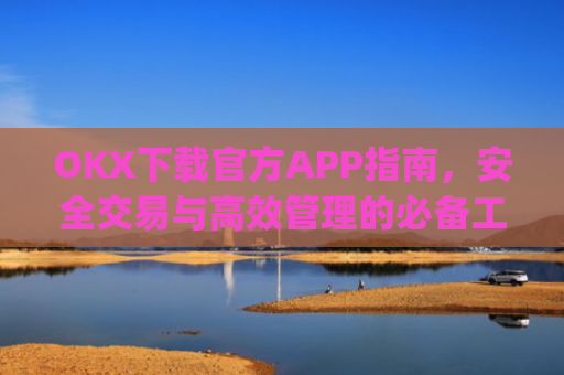 OKX下载官方APP指南，安全交易与高效管理的必备工具_ok 下载