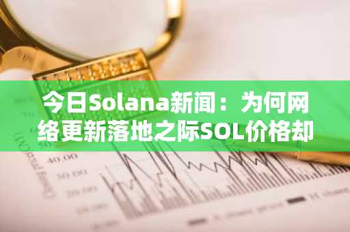 今日Solana新闻：为何网络更新落地之际SOL价格却持续下跌？