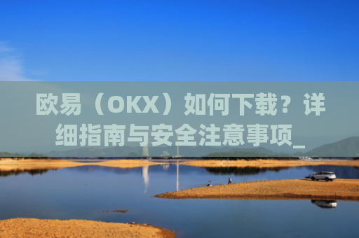 欧易（OKX）如何下载？详细指南与安全注意事项_
