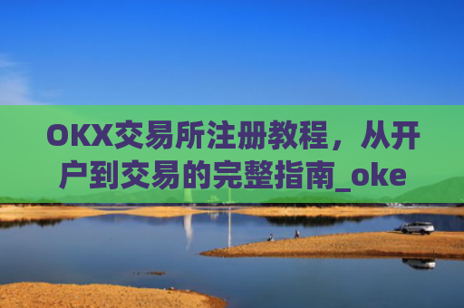 OKX交易所注册教程，从开户到交易的完整指南_okex交易所注册