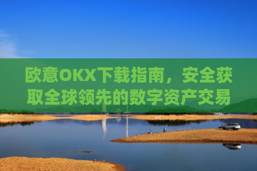 欧意OKX下载指南，安全获取全球领先的数字资产交易平台_