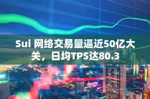Sui 网络交易量逼近50亿大关，日均TPS达80.3