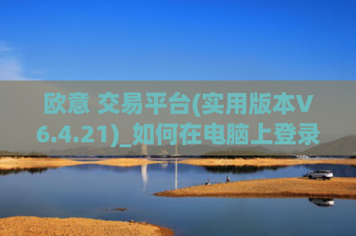 欧意 交易平台(实用版本V6.4.21)_如何在电脑上登录欧意