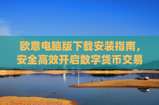 欧意电脑版下载安装指南，安全高效开启数字货币交易_欧亿软件下载安装
