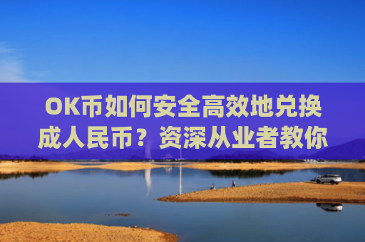 OK币如何安全高效地兑换成人民币？资深从业者教你完整流程_ok币怎么提现
