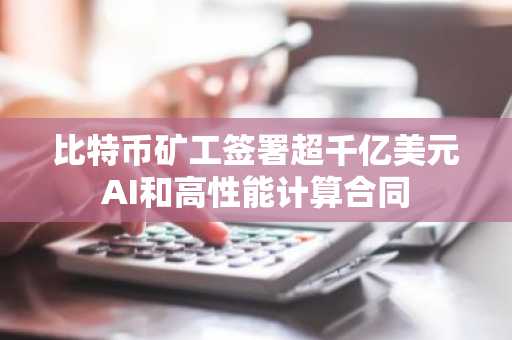 比特币矿工签署超千亿美元AI和高性能计算合同