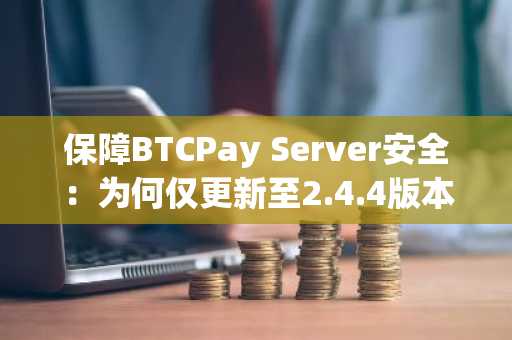 保障BTCPay Server安全：为何仅更新至2.4.4版本无法保护你的Lightning节点