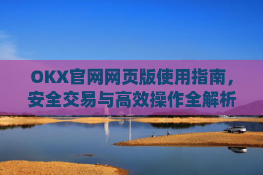 OKX官网网页版使用指南，安全交易与高效操作全解析_okex官方网站登录