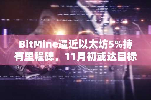 BitMine逼近以太坊5%持有里程碑，11月初或达目标