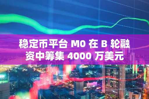 稳定币平台 M0 在 B 轮融资中筹集 4000 万美元