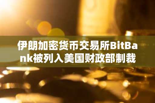 伊朗加密货币交易所BitBank被列入美国财政部制裁名单