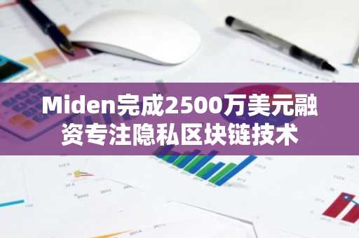 Miden完成2500万美元融资专注隐私区块链技术