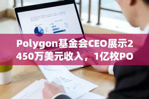 Polygon基金会CEO展示2450万美元收入，1亿枚POL销毁在即