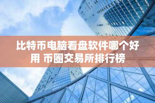 比特币电脑看盘软件哪个好用 币圈交易所排行榜