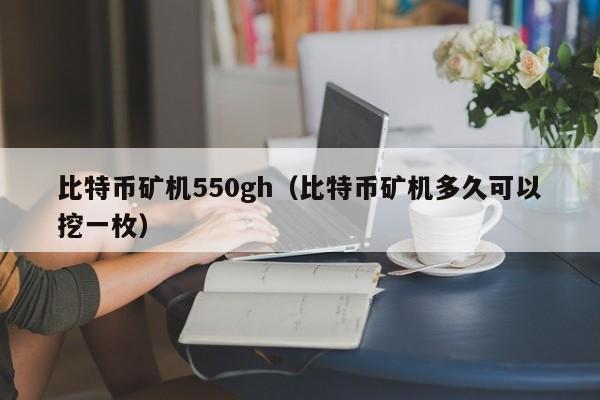 比特币矿机550gh（比特币矿机多久可以挖一枚）