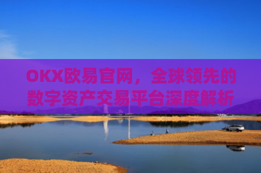 OKX欧易官网，全球领先的数字资产交易平台深度解析_okx交易平台官网入口
