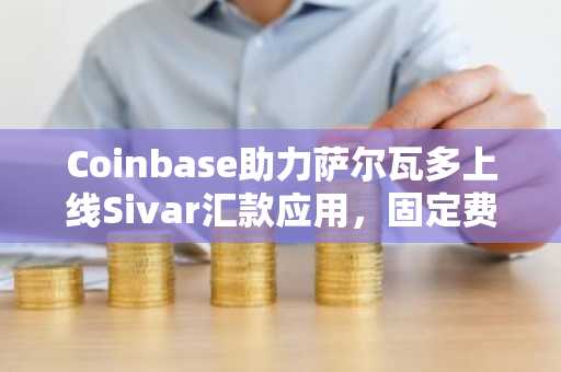 Coinbase助力萨尔瓦多上线Sivar汇款应用，固定费率推动稳定币支付普及