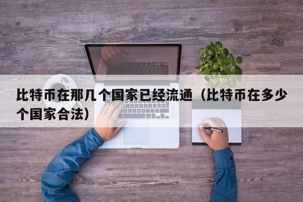 比特币在那几个国家已经流通（比特币在多少个国家合法）