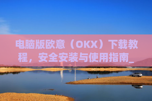 电脑版欧意（OKX）下载教程，安全安装与使用指南_电脑怎么下载欧卡