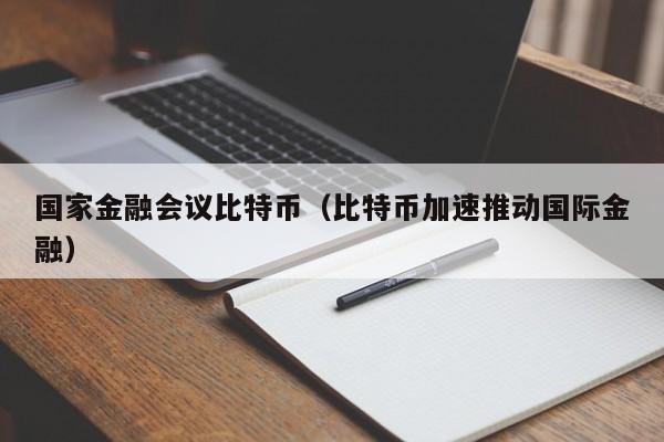 国家金融会议比特币(比特币加速推动国际金融)