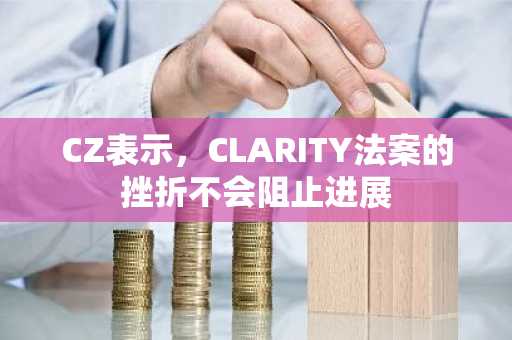CZ表示，CLARITY法案的挫折不会阻止进展