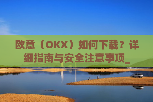 欧意（OKX）如何下载？详细指南与安全注意事项_