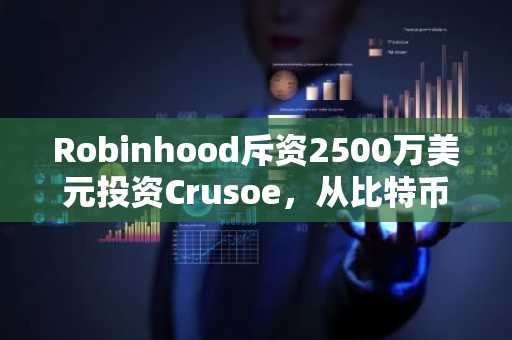 Robinhood斥资2500万美元投资Crusoe，从比特币挖矿转向人工智能