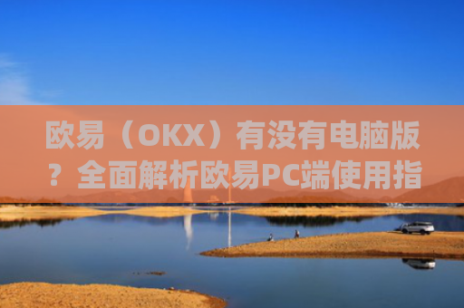 欧易（OKX）有没有电脑版？全面解析欧易PC端使用指南_