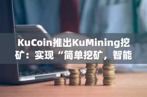 KuCoin推出KuMining挖矿：实现“简单挖矿，智能收益”，轻松积累加密货币