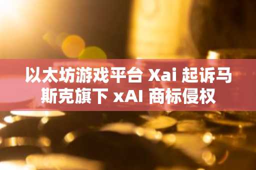 以太坊游戏平台 Xai 起诉马斯克旗下 xAI 商标侵权