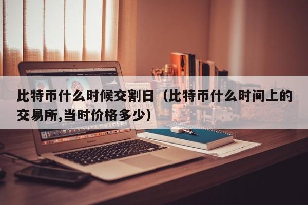 比特币什么时候交割日(比特币什么时间上的<a href=https://www.zgjsgccyw.cn/qukuai/593554.html target=_blank class=infotextkey><a href=https://www.zgjsgccyw.cn/qukuai/593538.html target=_blank class=infotextkey>交易</a>所</a>,当时价格多少)