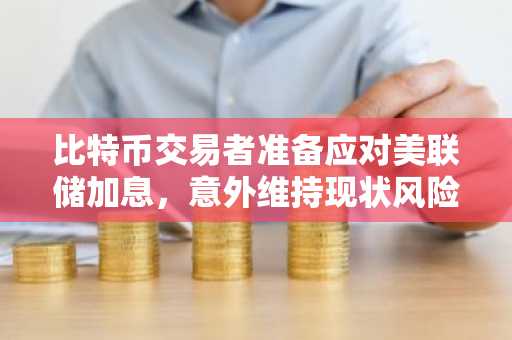 比特币交易者准备应对美联储加息，意外维持现状风险迫近
