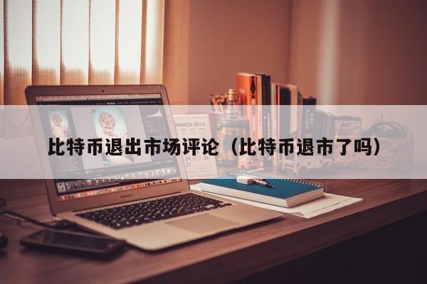 比特币退出市场评论(比特币退市了吗)