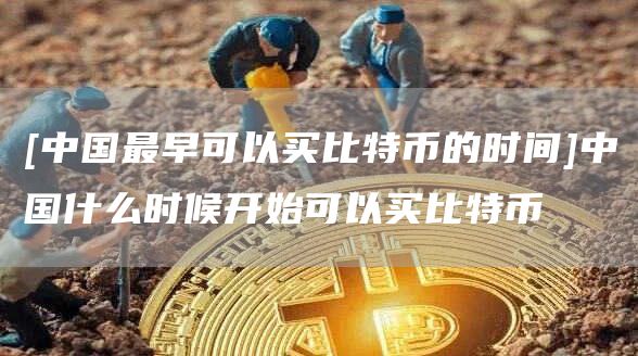 [中国最早可以买比特币的时间]中国什么时候开始可以买比特币