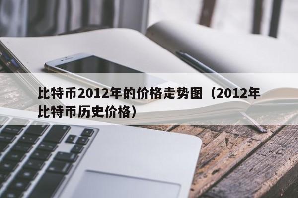 比特币2012年的价格<a href=https://www.zgjsgccyw.cn/qukuai/818958.html target=_blank class=infotextkey>走势</a>图(2012年比特币<a href=https://www.zgjsgccyw.cn/qukuai/819112.html target=_blank class=infotextkey>历史价格</a>)