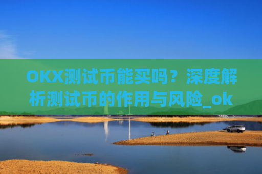 OKX测试币能买吗？深度解析测试币的作用与风险_okexchain测试币有什么用