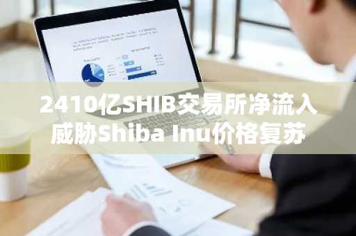 2410亿SHIB交易所净流入威胁Shiba Inu价格复苏