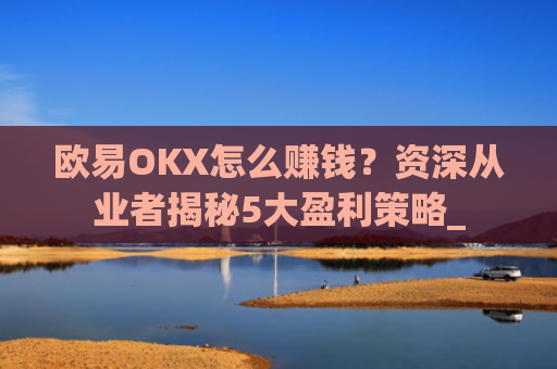 欧易OKX怎么赚钱？资深从业者揭秘5大盈利策略_