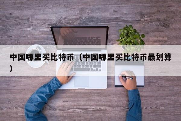 中国哪里买比特币(中国哪里买比特币最划算)