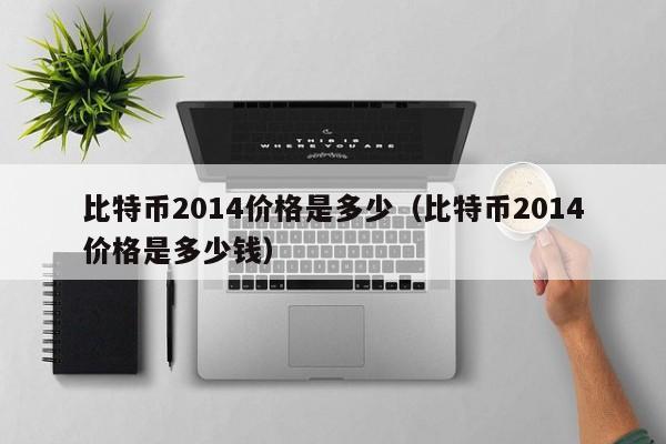 比特币2014价格是多少（比特币2014价格是多少钱）