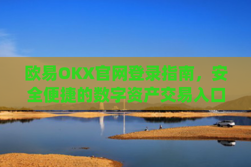 欧易OKX官网登录指南，安全便捷的数字资产交易入口_
