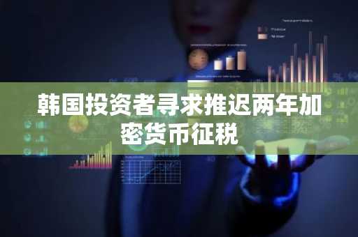 韩国投资者寻求推迟两年加密货币征税
