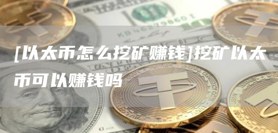 [以太币怎么挖矿赚钱]挖矿以太币可以赚钱吗
