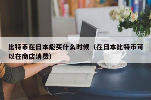 比特币在日本能买什么时候(在日本比特币可以在商店消费)