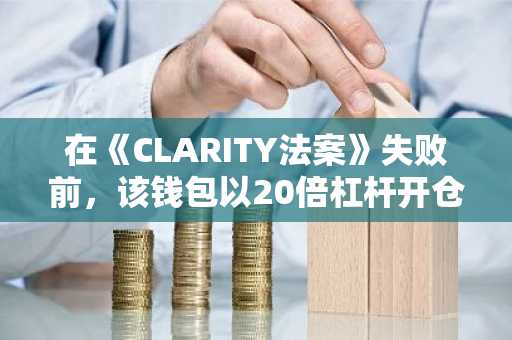 在《CLARITY法案》失败前，该钱包以20倍杠杆开仓做多106万美元的XRP