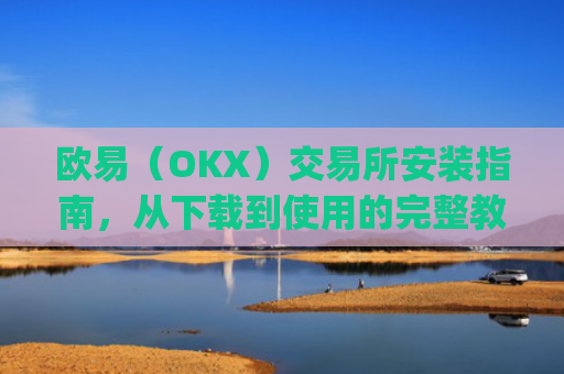 欧易（OKX）交易所安装指南，从下载到使用的完整教程_