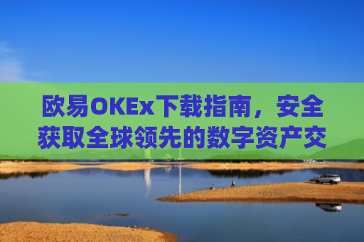 欧易OKEx下载指南，安全获取全球领先的数字资产交易平台_易欧ok官网下载