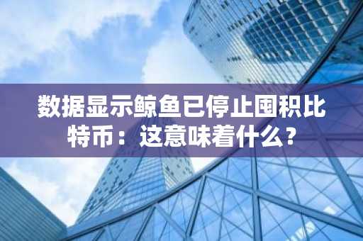 数据显示鲸鱼已停止囤积比特币：这意味着什么？