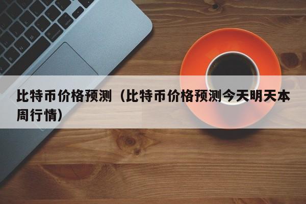 比特币价格预测（比特币价格预测今天明天本周行情）